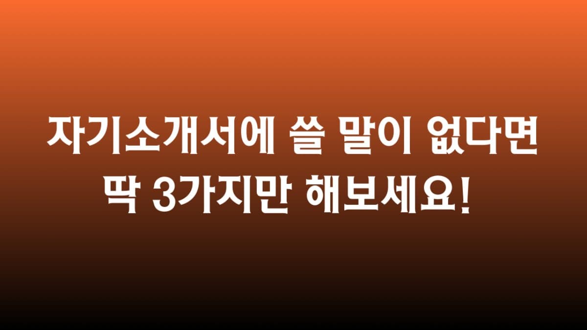 자기소개서에 쓸 말이 없다면 딱 3가지만 해보세요